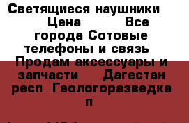 Светящиеся наушники LED › Цена ­ 990 - Все города Сотовые телефоны и связь » Продам аксессуары и запчасти   . Дагестан респ.,Геологоразведка п.